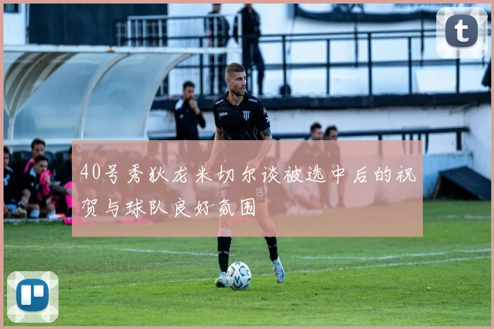 40号秀狄龙米切尔谈被选中后的祝贺与球队良好氛围