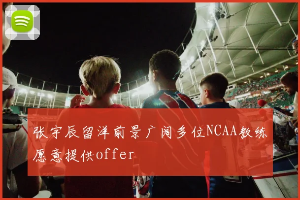 张宇辰留洋前景广阔多位NCAA教练愿意提供offer