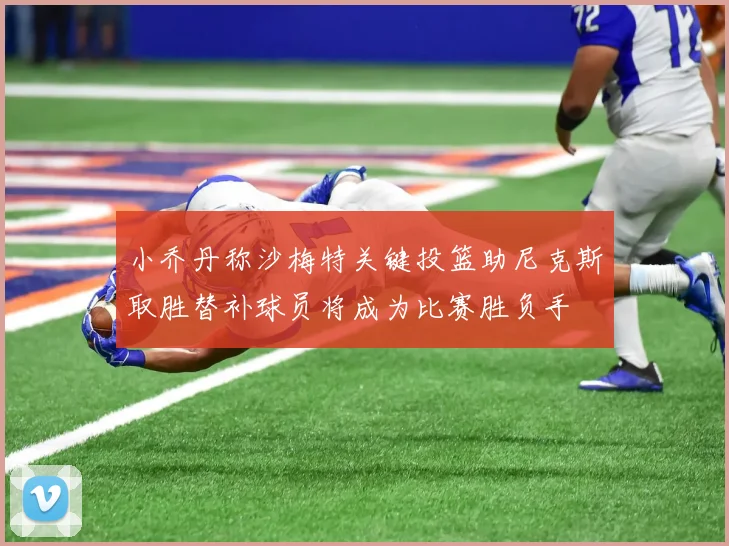小乔丹称沙梅特关键投篮助尼克斯取胜替补球员将成为比赛胜负手