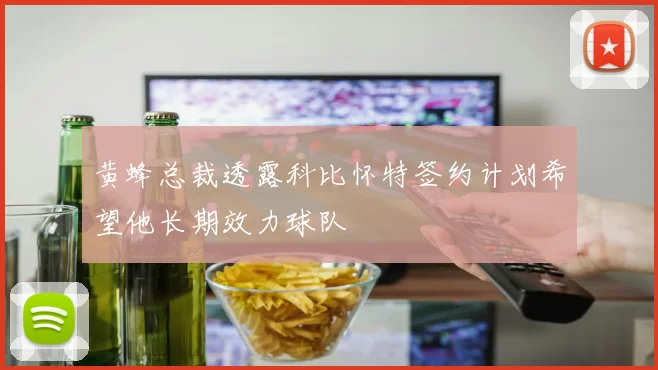 黄蜂总裁透露科比怀特签约计划希望他长期效力球队
