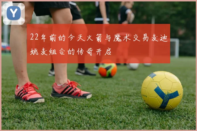 22年前的今天火箭与魔术交易麦迪姚麦组合的传奇开启