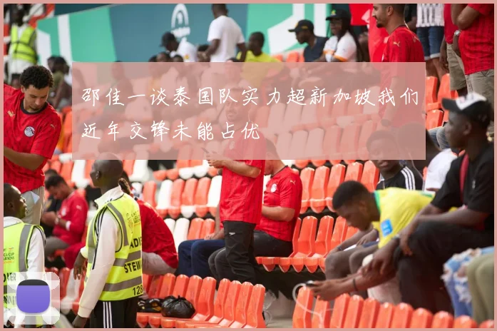 邵佳一谈泰国队实力超新加坡我们近年交锋未能占优