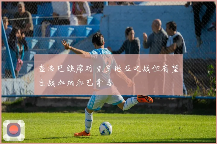 查洛巴缺席对克罗地亚之战但有望出战加纳和巴拿马