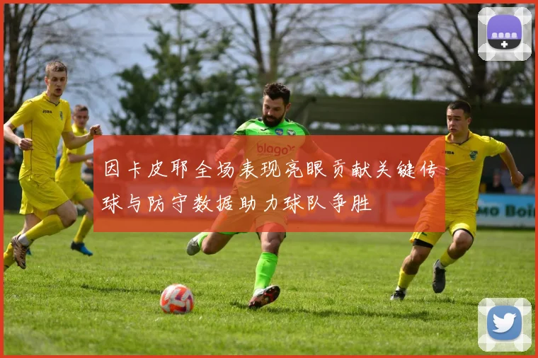 因卡皮耶全场表现亮眼贡献关键传球与防守数据助力球队争胜