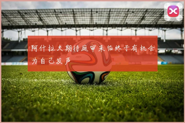 阿什拉夫期待庭审来临终于有机会为自己发声
