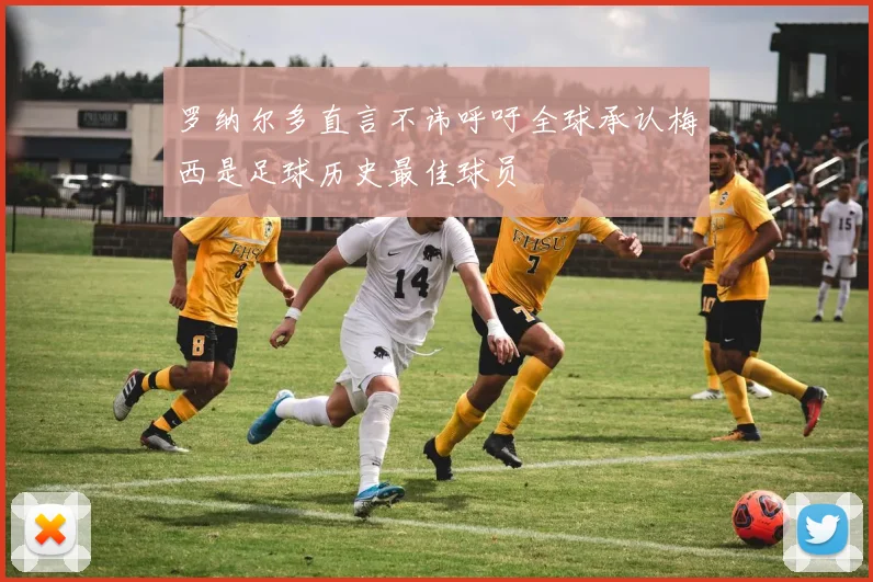 罗纳尔多直言不讳呼吁全球承认梅西是足球历史最佳球员