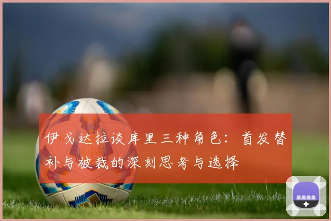 伊戈达拉谈库里三种角色：首发替补与被裁的深刻思考与选择