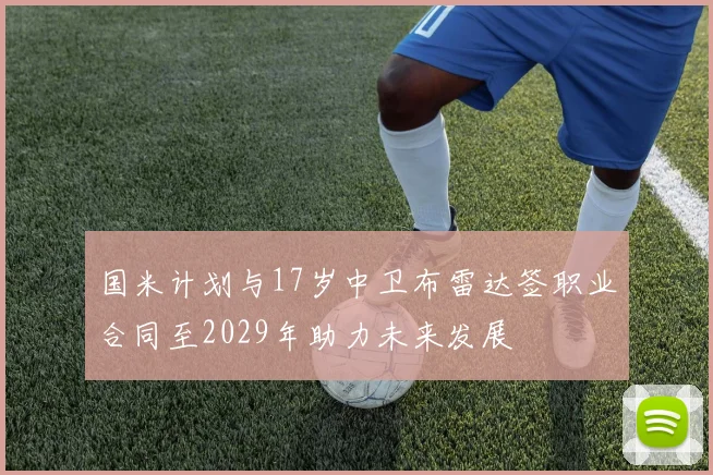 国米计划与17岁中卫布雷达签职业合同至2029年助力未来发展