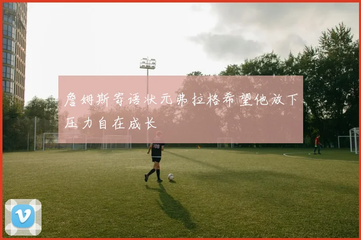 詹姆斯寄语状元弗拉格希望他放下压力自在成长