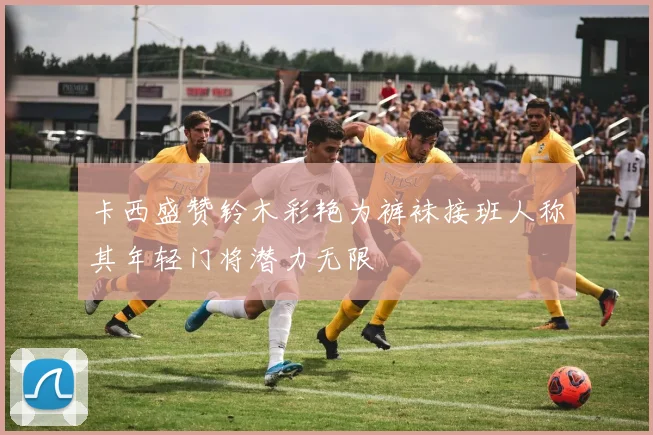卡西盛赞铃木彩艳为裤袜接班人称其年轻门将潜力无限