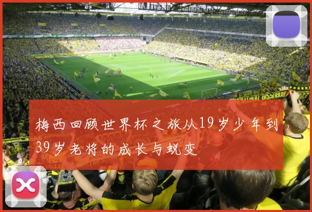 梅西回顾世界杯之旅从19岁少年到39岁老将的成长与蜕变