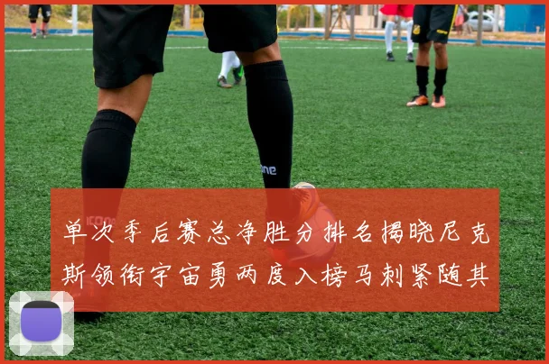 单次季后赛总净胜分排名揭晓尼克斯领衔宇宙勇两度入榜马刺紧随其后