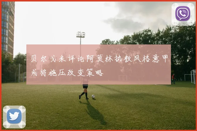 贝尔戈米评论阿莫林执教风格意甲或将施压改变策略