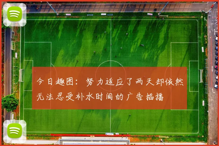 今日趣图：努力适应了两天却依然无法忍受补水时间的广告插播