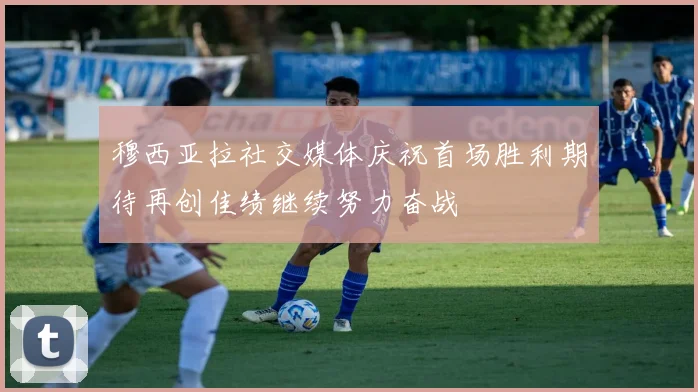 穆西亚拉社交媒体庆祝首场胜利期待再创佳绩继续努力奋战