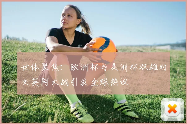 世体聚焦：欧洲杯与美洲杯双雄对决英阿大战引发全球热议