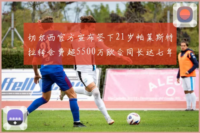 切尔西官方宣布签下21岁帕莱斯特拉转会费超5500万欧合同长达七年