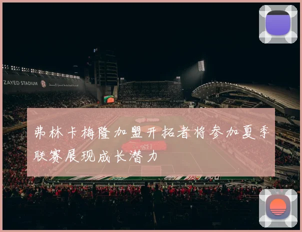 弗林卡梅隆加盟开拓者将参加夏季联赛展现成长潜力