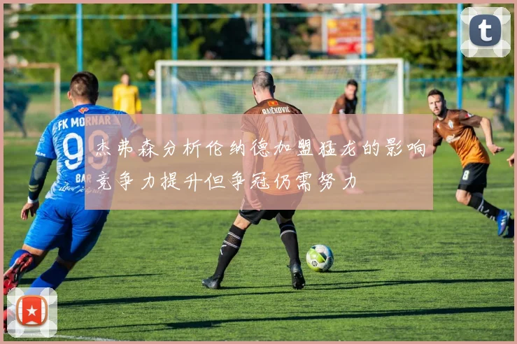 杰弗森分析伦纳德加盟猛龙的影响竞争力提升但争冠仍需努力