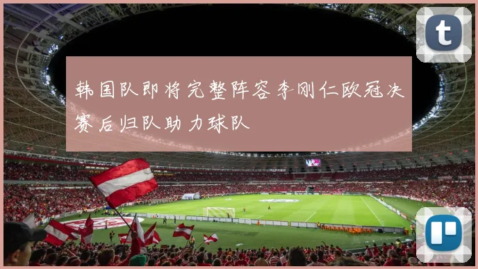 韩国队即将完整阵容李刚仁欧冠决赛后归队助力球队