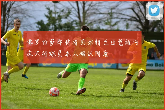 佛罗伦萨即将将贝尔特兰出售给河床只待球员本人确认同意