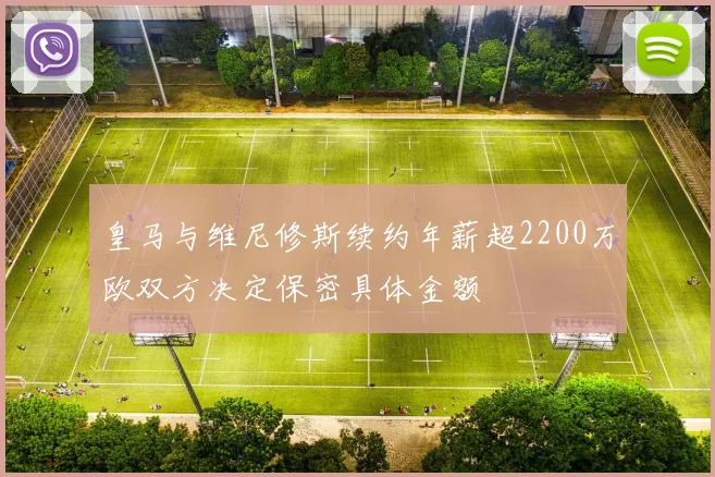 皇马与维尼修斯续约年薪超2200万欧双方决定保密具体金额
