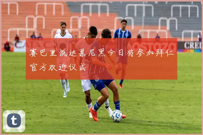 赛巴里抵达慕尼黑今日将参加拜仁官方欢迎仪式